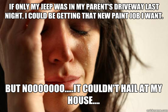 If only my Jeep was in my parent's driveway last night, i could be getting that new paint job i want.
 But nooooooo.....it couldn't hail at my house.... Caption 3 goes here  First World Problems