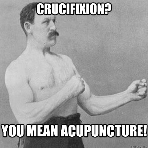 Crucifixion? You mean acupuncture!  overly manly man