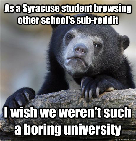 As a Syracuse student browsing other school's sub-reddit I wish we weren't such a boring university - As a Syracuse student browsing other school's sub-reddit I wish we weren't such a boring university  Confession Bear
