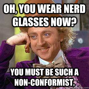 Oh, you wear nerd glasses now? you must be such a non-conformist.  Condescending Wonka