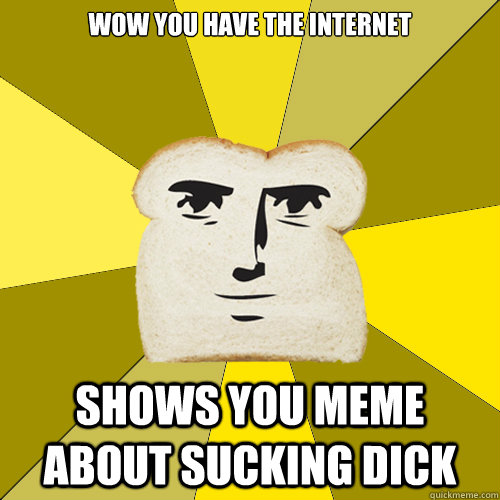 Wow you have the internet Shows you meme about sucking dick - Wow you have the internet Shows you meme about sucking dick  Breadfriend