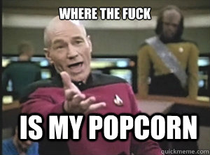 where the fuck is my popcorn  Annoyed Picard