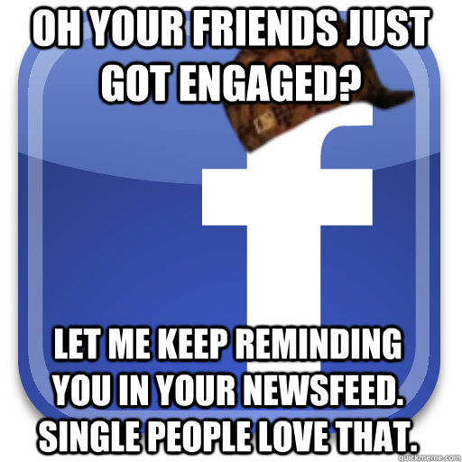 Oh your friends just got engaged? Let me keep reminding you in your newsfeed. Single people love that.  Scumbag Facebook