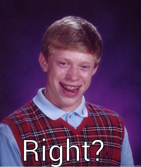  RIGHT?  Bad Luck Brian