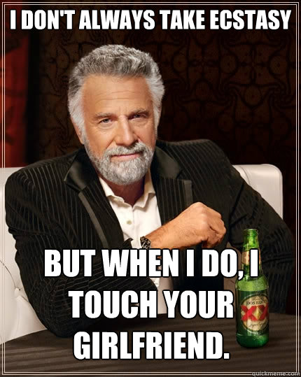 I don't always take ecstasy but when I do, I touch your girlfriend.  The Most Interesting Man In The World