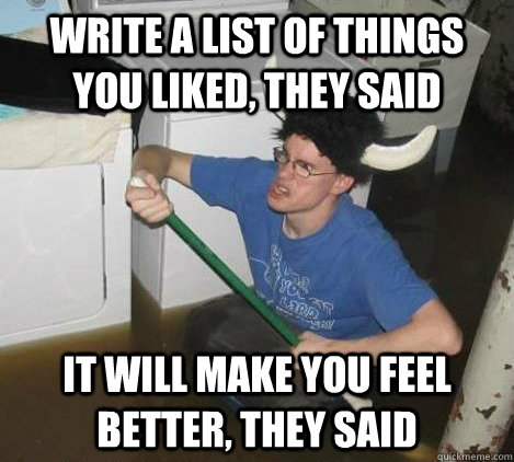 Write a list of things you liked, they said It will make you feel better, they said  They said