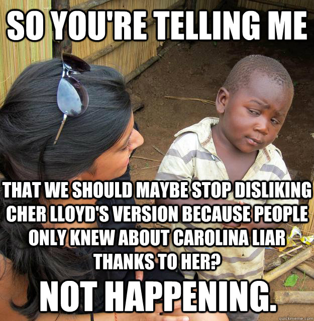 So you're telling me That we should maybe stop disliking Cher Lloyd's version because people only knew about Carolina Liar thanks to her? Not happening.  Skeptical African Kid