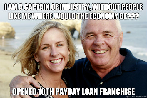 I am a captain of industry, without people like me where would the economy be??? OPENED 10th PAYDAY LOAN FRANCHISE - I am a captain of industry, without people like me where would the economy be??? OPENED 10th PAYDAY LOAN FRANCHISE  Misc