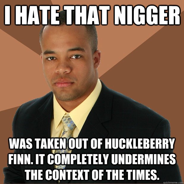 I hate that nigger was taken out of huckleberry finn. it completely undermines the context of the times.  - I hate that nigger was taken out of huckleberry finn. it completely undermines the context of the times.   Successful Black Man