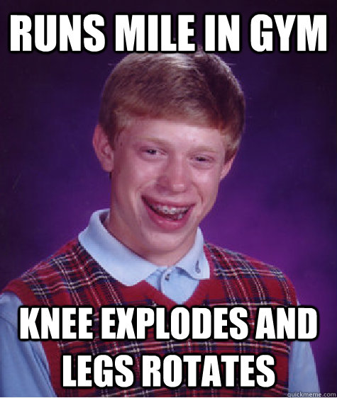 Runs Mile in gym knee explodes and legs rotates  Bad Luck Brian