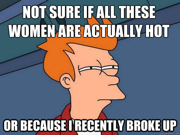 Not sure if all these women are actually hot or because i recently broke up  Futurama Fry