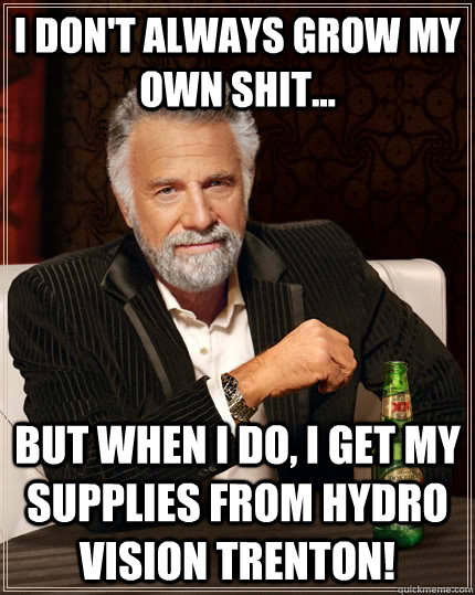 I don't always grow my own shit... but when I do, I get my supplies from Hydro Vision Trenton!  The Most Interesting Man In The World