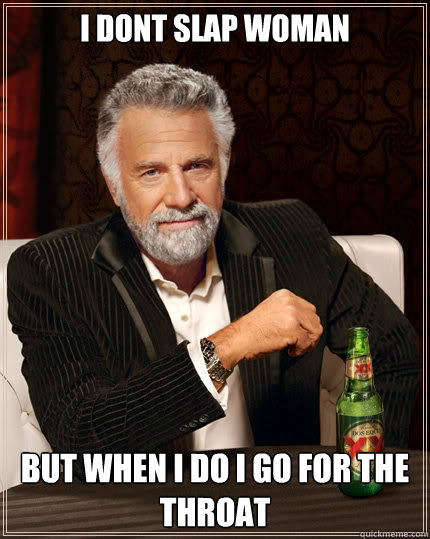 I dont slap woman but when i do i go for the throat  The Most Interesting Man In The World