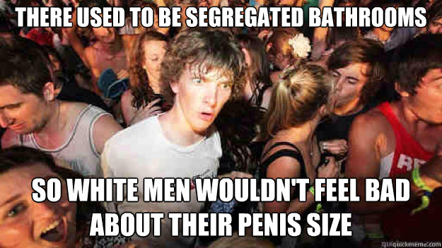 there used to be segregated bathrooms so white men wouldn't feel bad about their penis size  Sudden Clarity Clarence