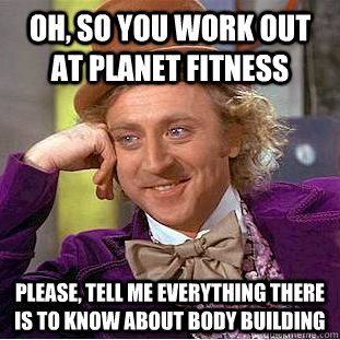 Oh, so you work out at planet fitness Please, Tell me everything there is to know about body building - Oh, so you work out at planet fitness Please, Tell me everything there is to know about body building  Condescending Wonka