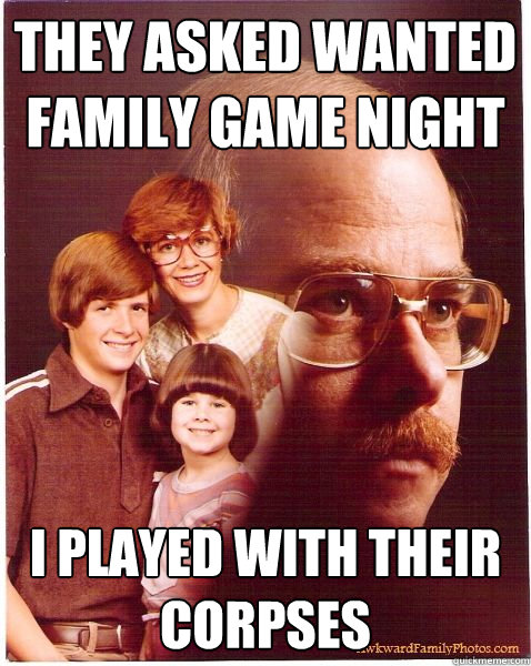they asked wanted family game night i played with their corpses  Vengeance Dad