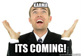 karma its coming!  Thankful Dude