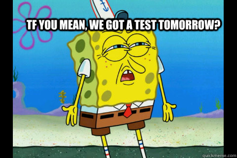 Tf you mean, we got a test tomorrow? - Tf you mean, we got a test tomorrow?  That confused face you make when a teacher surprises you