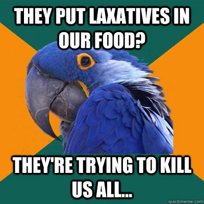 They put laxatives in our food? They're trying to kill us all...  Paranoid Parrot