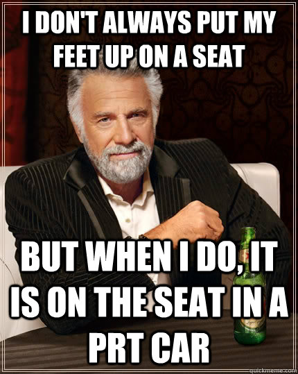 I don't always put my feet up on a seat but when I do, it is on the seat in a PRT car  The Most Interesting Man In The World