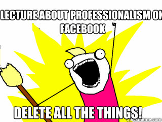 Lecture about professionalism on facebook Delete all the things!  All The Things