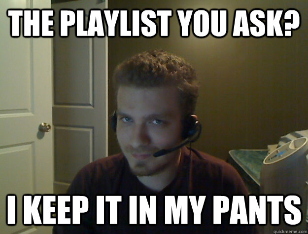 The playlist you ask? I keep it in my pants  AngryTestie