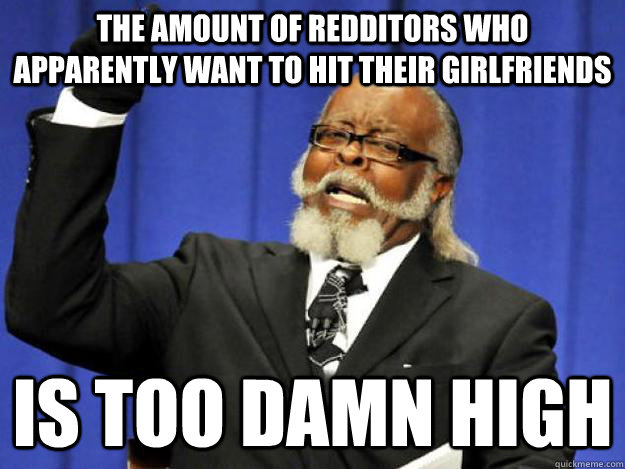 the amount of redditors who apparently want to hit their girlfriends is too damn high  Toodamnhigh