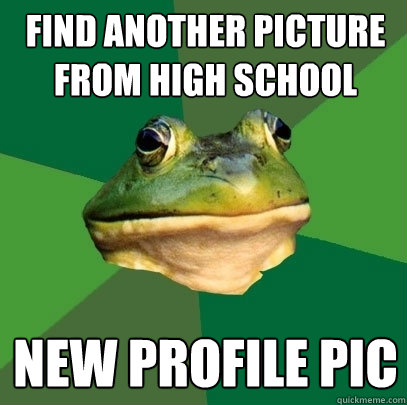 Find another picture from high school New Profile pic  - Find another picture from high school New Profile pic   Foul Bachelor Frog