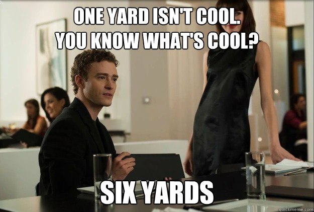 one yard isn't cool. 
You know what's cool? six yards  