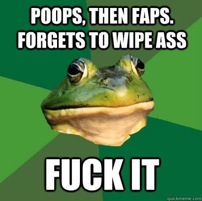 Poops, then Faps. forgets to wipe ass fuck it  Foul Bachelor Frog
