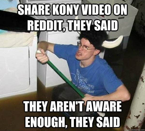 Share kony video on reddit, they said They aren't aware enough, they said  They said