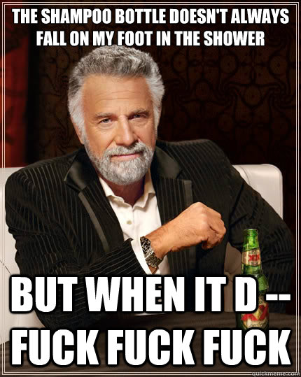 The shampoo bottle doesn't always fall on my foot in the shower But when it d -- fuck fuck fuck  The Most Interesting Man In The World