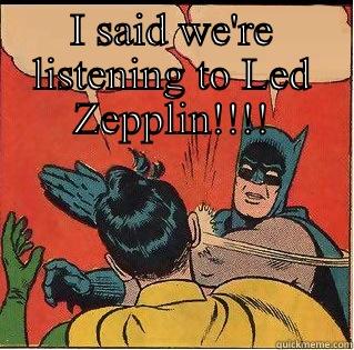 I SAID WE'RE LISTENING TO LED ZEPPLIN!!!!  Slappin Batman