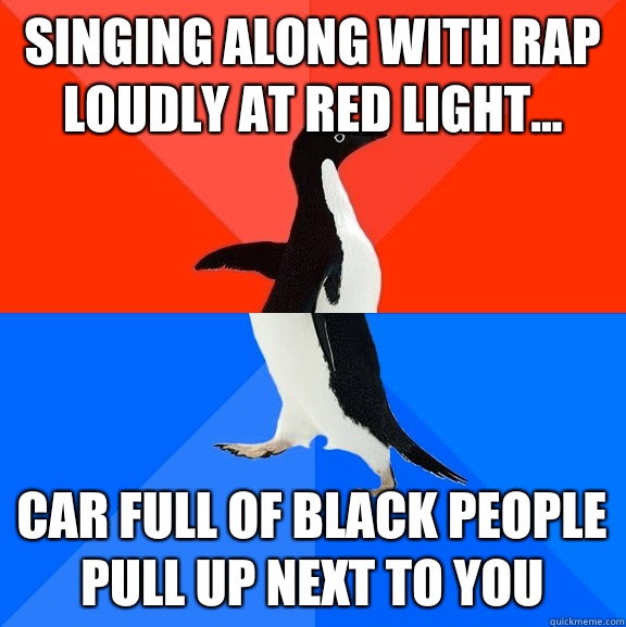 Singing along with rap loudly at red light... Car full of black people pull up next to you  Socially Awesome Awkward Penguin