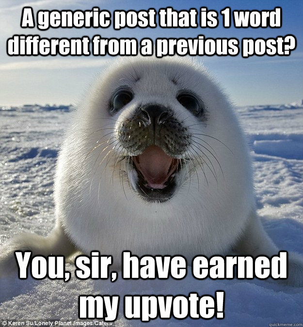 A generic post that is 1 word different from a previous post? You, sir, have earned my upvote!  Easily Pleased Seal