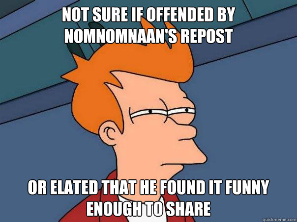 Not sure if offended by nomnomnaan's repost Or elated that he found it funny enough to share - Not sure if offended by nomnomnaan's repost Or elated that he found it funny enough to share  Misc