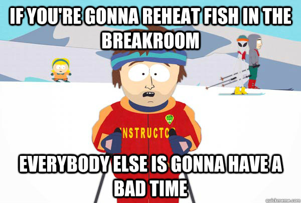 If you're gonna reheat fish in the breakroom Everybody else is gonna have a bad time  Super Cool Ski Instructor