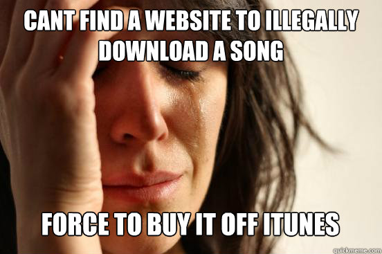 CANT FIND a WEBSITE TO illegally DOWNLOAD a SONG Force to buy it off iTunes    First World Problems