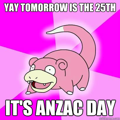 yay tomorrow is the 25th it's anzac day  Slowpoke