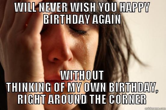 WILL NEVER WISH YOU HAPPY BIRTHDAY AGAIN WITHOUT THINKING OF MY OWN BIRTHDAY, RIGHT AROUND THE CORNER First World Problems