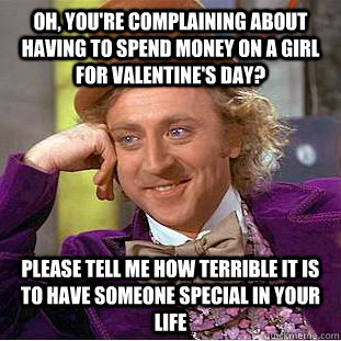 Oh, you're complaining about having to spend money on a girl for valentine's day? please tell me how terrible it is to have someone special in your life  Condescending Wonka