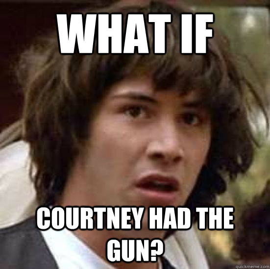 What if Courtney had the gun? - What if Courtney had the gun?  conspiracy keanu