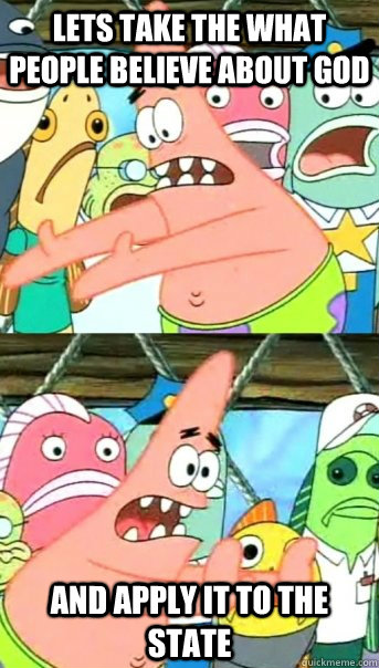 Lets take the what people believe about god and apply it to the state - Lets take the what people believe about god and apply it to the state  Push it somewhere else Patrick