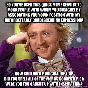 So you've used this quick meme service to mock people with whom you disagree by associating your own position with my unforgettably condescending expression? How brilliantly original of you!
Did you spell all of the words correctly, or were you too caught - So you've used this quick meme service to mock people with whom you disagree by associating your own position with my unforgettably condescending expression? How brilliantly original of you!
Did you spell all of the words correctly, or were you too caught  Condescending Wonka