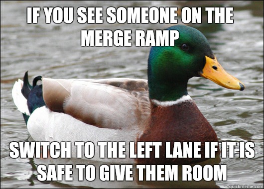 If you see someone on the merge ramp Switch to the left lane if it is safe to give them room  Actual Advice Mallard