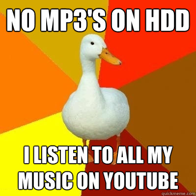 No mp3's on HDD I listen to all my music on youtube  Tech Impaired Duck