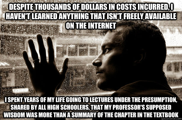 Despite thousands of dollars in costs incurred, I haven't learned anything that isn't freely available on the internet I spent years of my life going to lectures under the presumption, shared by all high schoolers, that my professor's supposed wisdom was   Over-Educated Problems