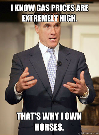 I know gas prices are extremely high. That's why I own horses.  Relatable Romney