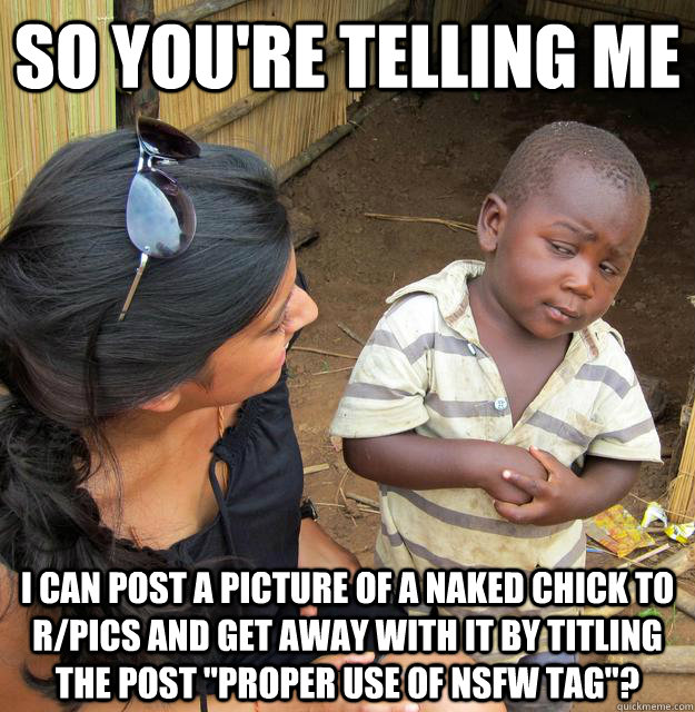 So you're telling me I can post a picture of a naked chick to r/pics and get away with it by titling the post 