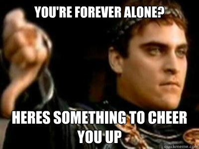 You're Forever Alone? Heres something to cheer you up  Downvoting Roman